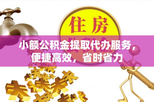 宿州小额公积金提取代办服务，便捷高效，省时省力