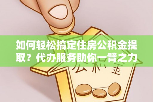 宿州如何轻松搞定住房公积金提取？代办服务助你一臂之力