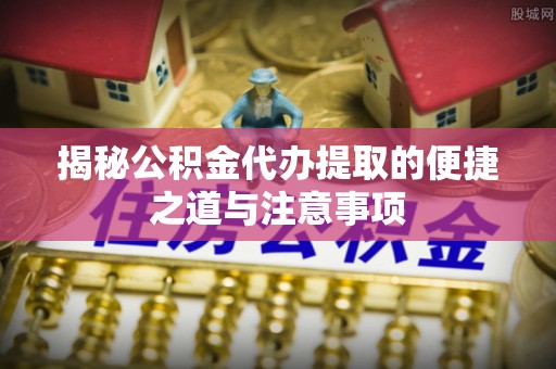 宿州揭秘公积金代办提取的便捷之道与注意事项