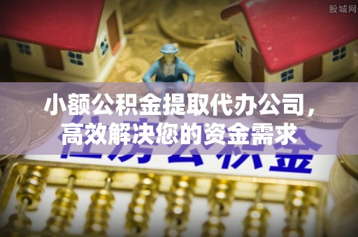 宿州小额公积金提取代办公司，高效解决您的资金需求
