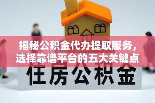 宿州揭秘公积金代办提取服务，选择靠谱平台的五大关键点