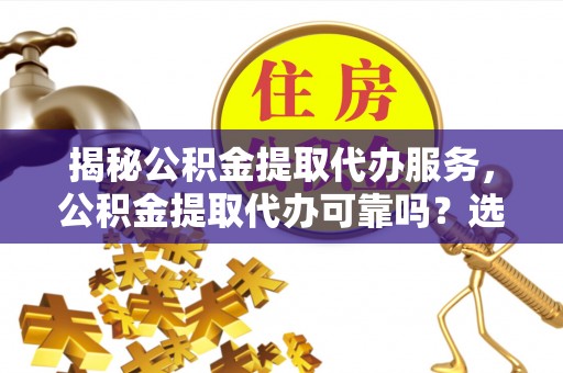 宿州揭秘公积金提取代办服务，公积金提取代办可靠吗？选择需谨慎