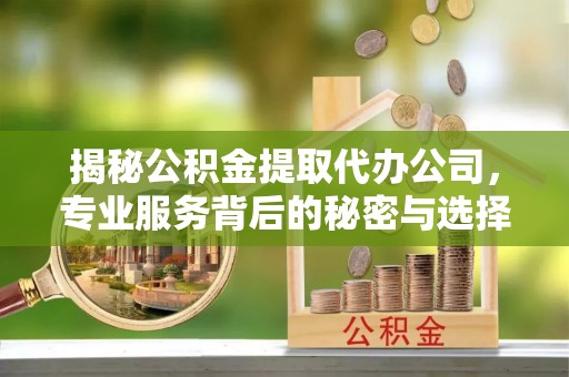 宿州揭秘公积金提取代办公司，专业服务背后的秘密与选择指南