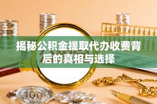 宿州揭秘公积金提取代办收费背后的真相与选择