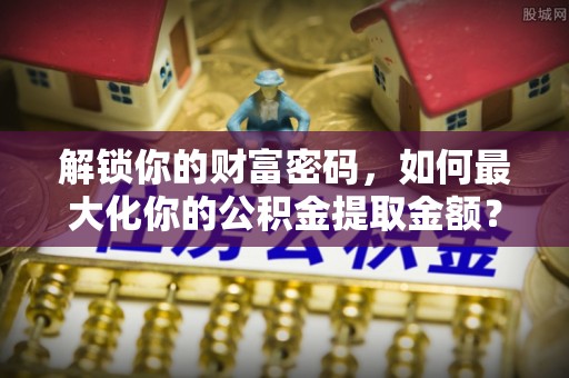 宿州解锁你的财富密码，如何最大化你的公积金提取金额？