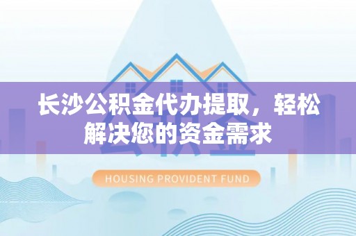 宿州长沙公积金代办提取，轻松解决您的资金需求