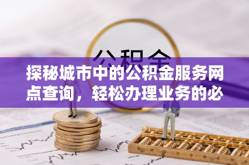 宿州探秘城市中的公积金服务网点查询，轻松办理业务的必备指南