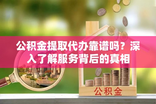 宿州公积金提取代办靠谱吗？深入了解服务背后的真相