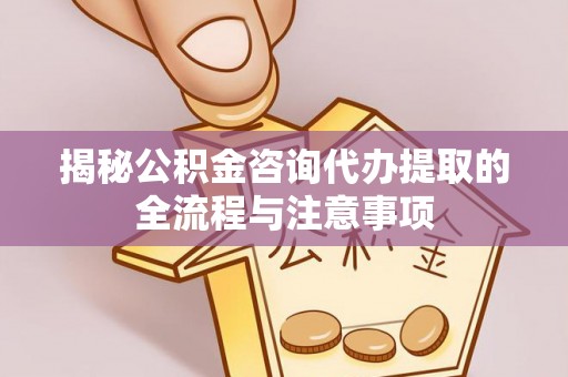 宿州揭秘公积金咨询代办提取的全流程与注意事项