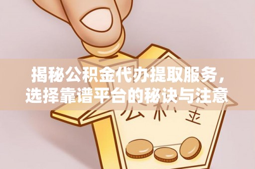 宿州揭秘公积金代办提取服务，选择靠谱平台的秘诀与注意事项