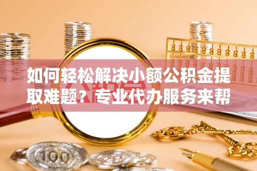 宿州如何轻松解决小额公积金提取难题？专业代办服务来帮忙