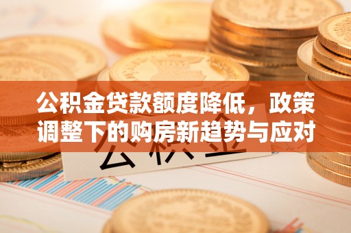 宿州公积金贷款额度降低，政策调整下的购房新趋势与应对策略