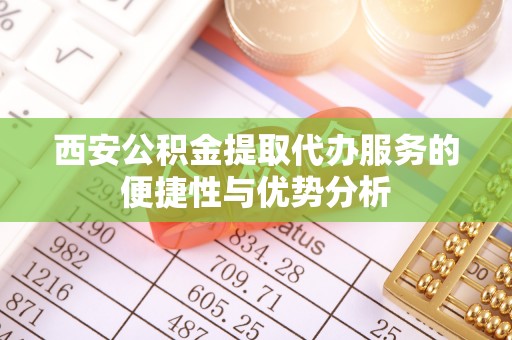 宿州西安公积金提取代办服务的便捷性与优势分析
