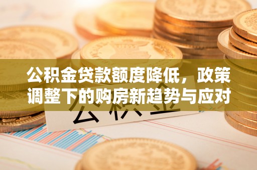 宿州公积金贷款额度降低，政策调整下的购房新趋势与应对策略