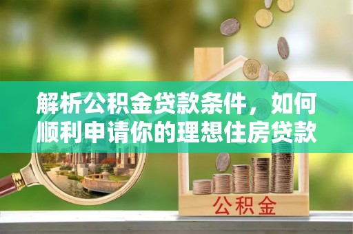 宿州解析公积金贷款条件，如何顺利申请你的理想住房贷款