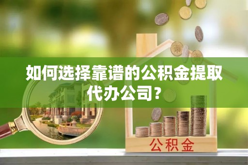 宿州如何选择靠谱的公积金提取代办公司？