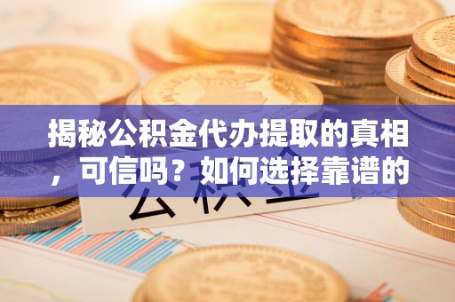 宿州揭秘公积金代办提取的真相，可信吗？如何选择靠谱的服务商？