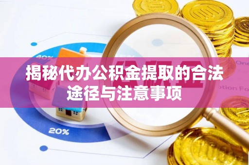 宿州揭秘代办公积金提取的合法途径与注意事项
