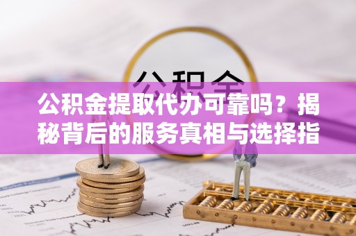 宿州公积金提取代办可靠吗？揭秘背后的服务真相与选择指南