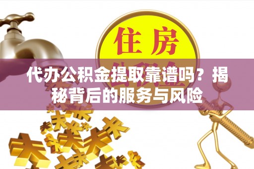 宿州代办公积金提取靠谱吗？揭秘背后的服务与风险