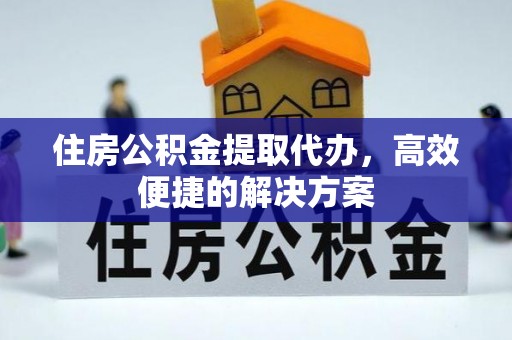 宿州住房公积金提取代办，高效便捷的解决方案