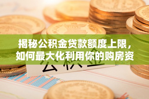 宿州揭秘公积金贷款额度上限，如何最大化利用你的购房资金？