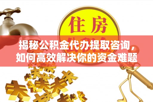 宿州揭秘公积金代办提取咨询，如何高效解决你的资金难题