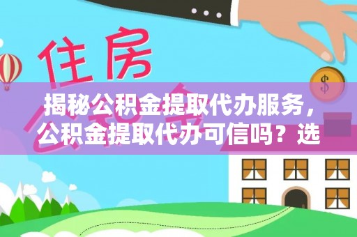 宿州揭秘公积金提取代办服务，公积金提取代办可信吗？选择前你需要知道的真相