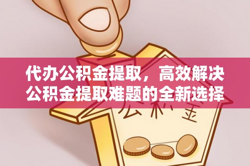 宿州代办公积金提取，高效解决公积金提取难题的全新选择