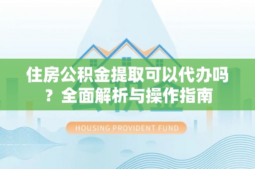 宿州住房公积金提取可以代办吗？全面解析与操作指南