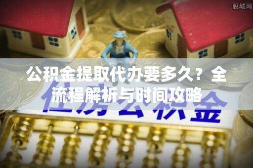 宿州公积金提取代办要多久？全流程解析与时间攻略