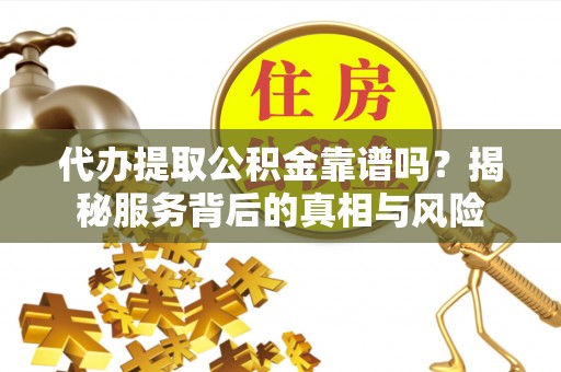 宿州代办提取公积金靠谱吗？揭秘服务背后的真相与风险