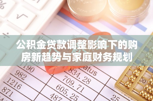 宿州公积金贷款调整影响下的购房新趋势与家庭财务规划