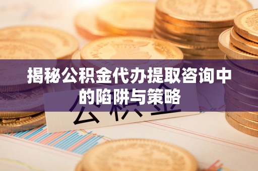 宿州揭秘公积金代办提取咨询中的陷阱与策略
