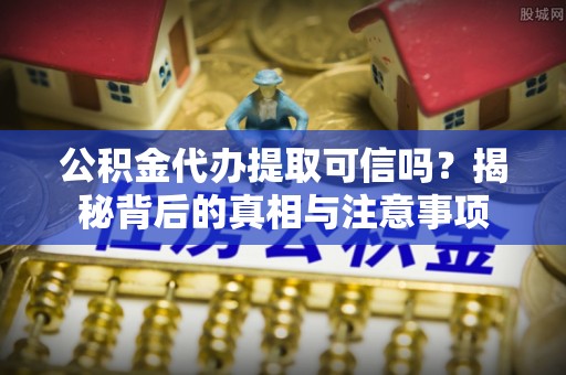 宿州公积金代办提取可信吗？揭秘背后的真相与注意事项