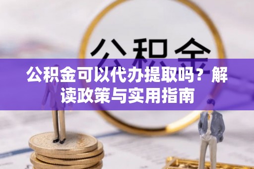 宿州公积金可以代办提取吗？解读政策与实用指南