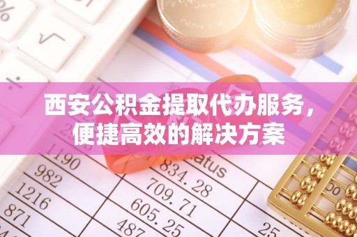 宿州西安公积金提取代办服务，便捷高效的解决方案