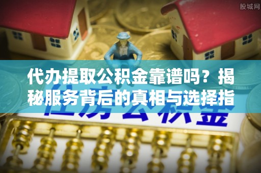宿州代办提取公积金靠谱吗？揭秘服务背后的真相与选择指南