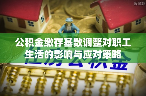 宿州公积金缴存基数调整对职工生活的影响与应对策略