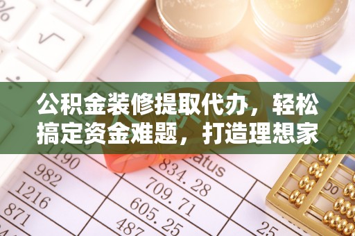 宿州公积金装修提取代办，轻松搞定资金难题，打造理想家居