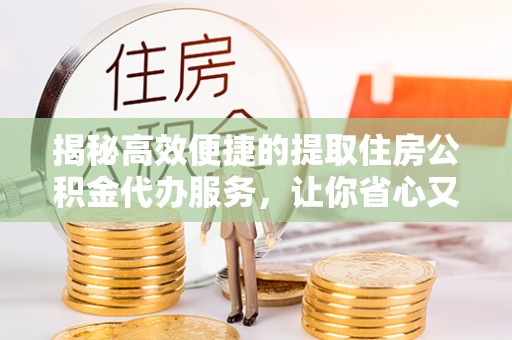 宿州揭秘高效便捷的提取住房公积金代办服务，让你省心又省力