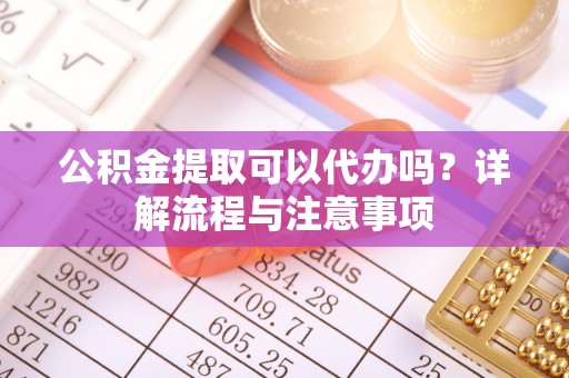 宿州公积金提取可以代办吗？详解流程与注意事项