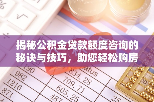 宿州揭秘公积金贷款额度咨询的秘诀与技巧，助您轻松购房！