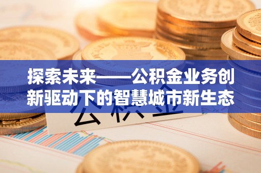 宿州探索未来——公积金业务创新驱动下的智慧城市新生态