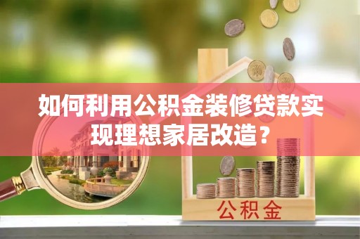 宿州如何利用公积金装修贷款实现理想家居改造？