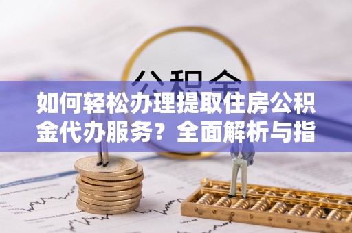 宿州如何轻松办理提取住房公积金代办服务？全面解析与指南