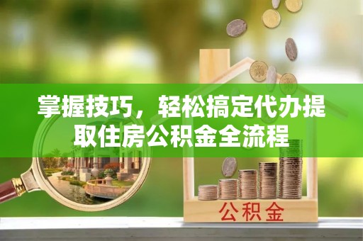 宿州掌握技巧，轻松搞定代办提取住房公积金全流程