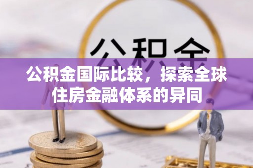 宿州公积金国际比较，探索全球住房金融体系的异同