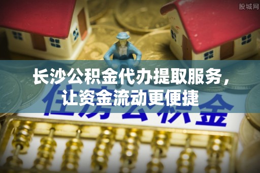 宿州长沙公积金代办提取服务，让资金流动更便捷