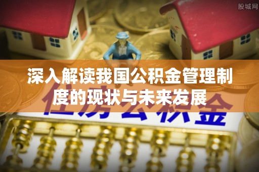 宿州深入解读我国公积金管理制度的现状与未来发展